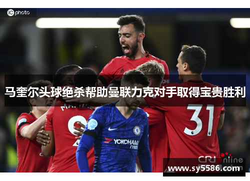 马奎尔头球绝杀帮助曼联力克对手取得宝贵胜利