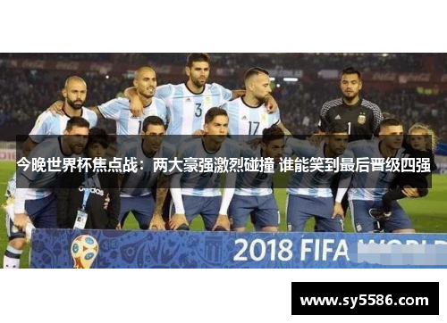 今晚世界杯焦点战：两大豪强激烈碰撞 谁能笑到最后晋级四强