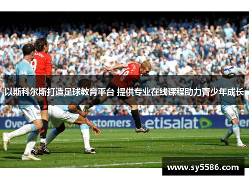 以斯科尔斯打造足球教育平台 提供专业在线课程助力青少年成长