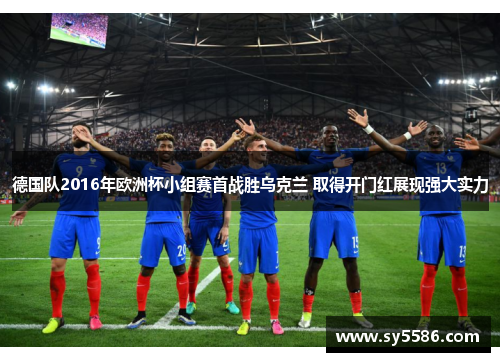 德国队2016年欧洲杯小组赛首战胜乌克兰 取得开门红展现强大实力