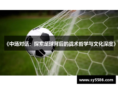 《中场对话：探索足球背后的战术哲学与文化深度》