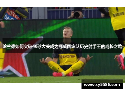 哈兰德如何突破40球大关成为挪威国家队历史射手王的成长之路
