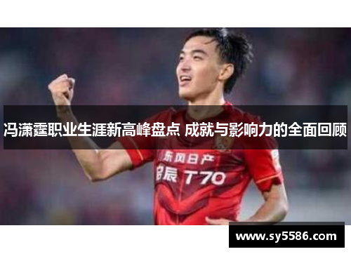 冯潇霆职业生涯新高峰盘点 成就与影响力的全面回顾