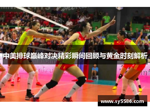 中美排球巅峰对决精彩瞬间回顾与黄金时刻解析