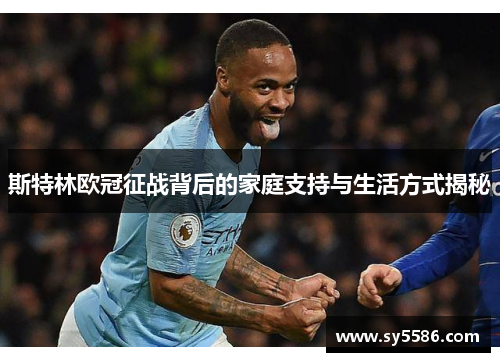 斯特林欧冠征战背后的家庭支持与生活方式揭秘