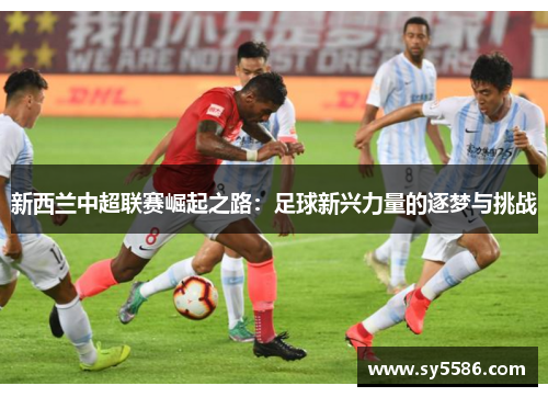 新西兰中超联赛崛起之路：足球新兴力量的逐梦与挑战