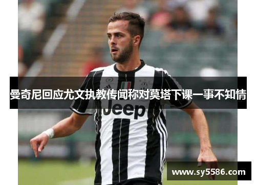 曼奇尼回应尤文执教传闻称对莫塔下课一事不知情