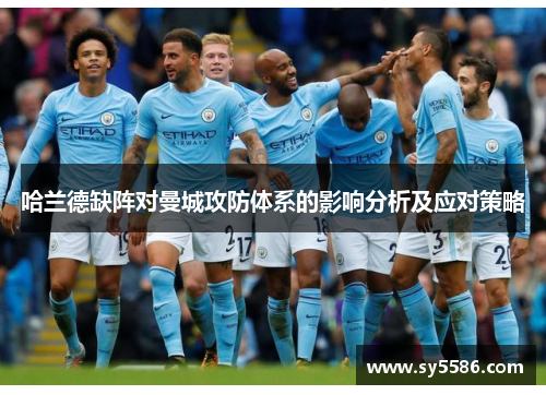 哈兰德缺阵对曼城攻防体系的影响分析及应对策略