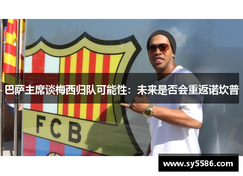 巴萨主席谈梅西归队可能性：未来是否会重返诺坎普