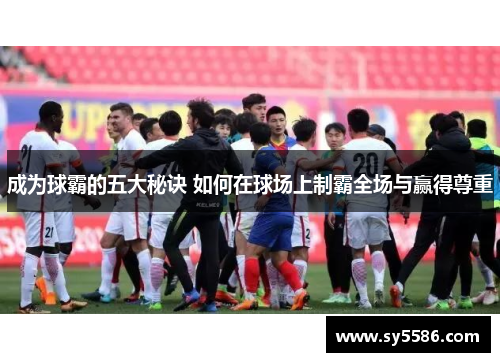 成为球霸的五大秘诀 如何在球场上制霸全场与赢得尊重