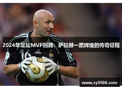2024年足坛MVP回顾：萨拉赫一路辉煌的传奇征程