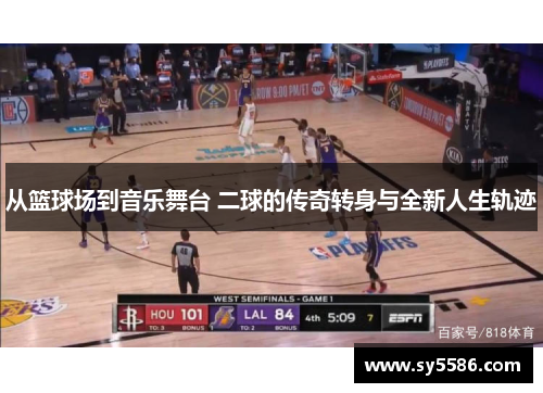 从篮球场到音乐舞台 二球的传奇转身与全新人生轨迹