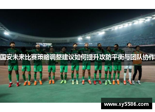 国安未来比赛策略调整建议如何提升攻防平衡与团队协作