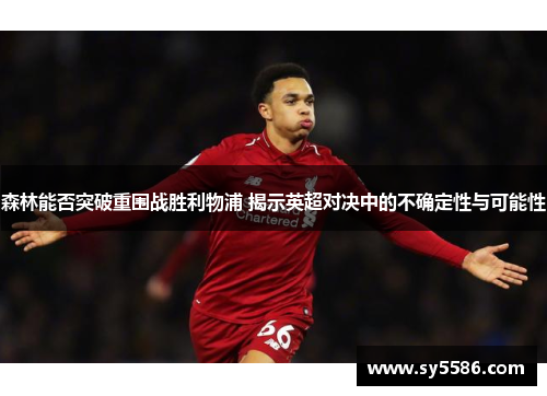 森林能否突破重围战胜利物浦 揭示英超对决中的不确定性与可能性