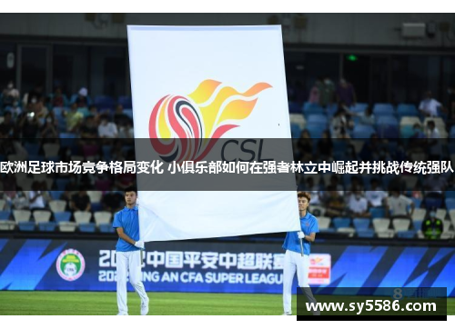 欧洲足球市场竞争格局变化 小俱乐部如何在强者林立中崛起并挑战传统强队