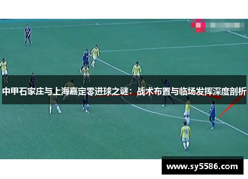 中甲石家庄与上海嘉定零进球之谜：战术布置与临场发挥深度剖析