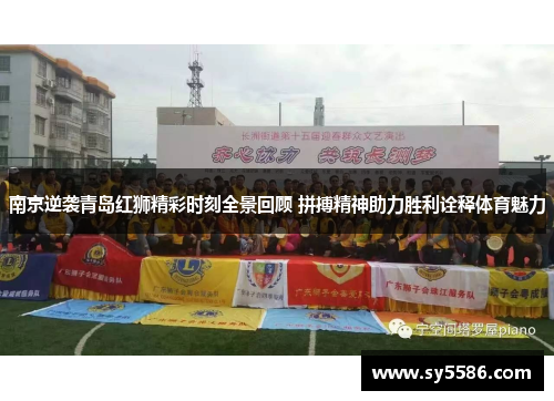 南京逆袭青岛红狮精彩时刻全景回顾 拼搏精神助力胜利诠释体育魅力