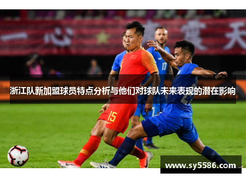 浙江队新加盟球员特点分析与他们对球队未来表现的潜在影响