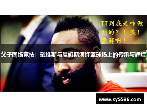 父子同场竞技：戴维斯与詹姆斯演绎篮球场上的传承与辉煌
