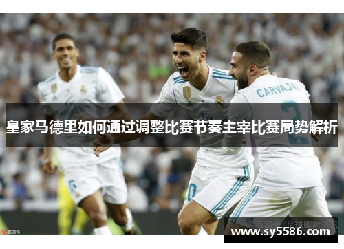 皇家马德里如何通过调整比赛节奏主宰比赛局势解析
