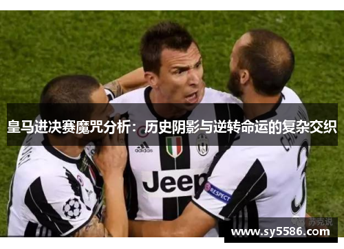 皇马进决赛魔咒分析：历史阴影与逆转命运的复杂交织