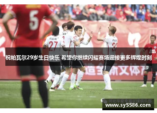 祝帕瓦尔29岁生日快乐 希望你继续闪耀赛场迎接更多辉煌时刻