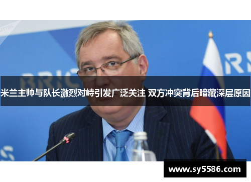 米兰主帅与队长激烈对峙引发广泛关注 双方冲突背后暗藏深层原因